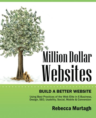 Million Dollar Websites: Build a Better Website Using Best Practices of the Web Elite in E-Business, Design, SEO, Usability, Social, Mobile and Conversion