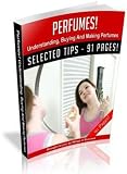 Perfumes: Understanding, Buying And Making Perfumes! Instantly Unleash The Secrets Of Making Irresistible, Sweet-Smelling Perfume! A+
