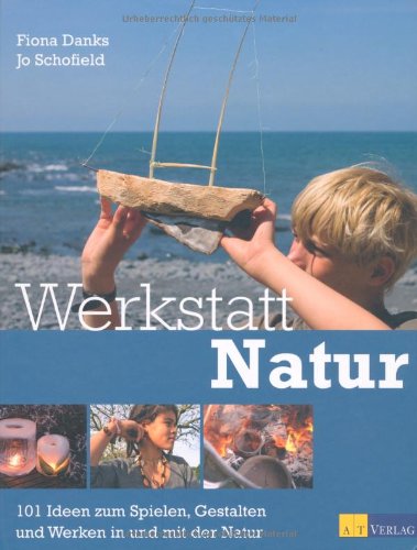 Werkstatt Natur: 101 Ideen zum Spielen, Gestalten und Werken in und mit der Natur