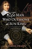 The Man Who Outshone the Sun King: A Life of Gleaming Opulence and Wretched Reversal in the Reign of Louis XIV