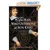 The Man Who Outshone the Sun King: A Life of Gleaming Opulence and Wretched Reversal in the Reign of Louis XIV