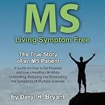 MS - Living Symptom Free: The True Story of an MS Patient: A Guide on How to Eat Properly and Live a Healthy Life while Controlling, Reducing, and Eliminating the Symptoms of Multiple Sclerosis | Daryl H. Bryant