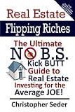 Real Estate Flipping Riches: The Ultimate No B.S. Kick Butt Guide to Real Estate Investing for the Average JOE!