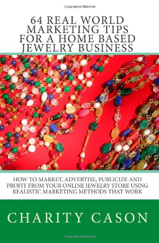 64 Real World Marketing Tips for a Home Based Jewelry Business: How to Market, Advertise, Publicize and Profit From Your Online Jewelry Store Using Realistic Marketing Methods That Work