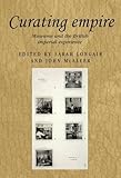 Curating empire : museums and the British imperial experience