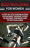 Bodybuilding For Women: A Step-By-Step Beginners Bodybuilding For Women Training Guide To Become Stronger And Fitter Than Ever! (Bodybuilding For Women, Bodybuilding Nutrition)