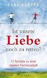 Ist unsere Liebe noch zu retten?: 12 Schritte zu einer starken Partnerschaft - Elke Vesper