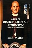 A life of Bishop John A.T. Robinson : scholar, pastor, prophet