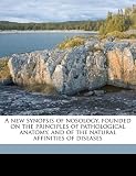 A new synopsis of nosology, founded on the principles of pathological anatomy, and of the natural affinities of diseases