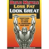 Build Muscle Lose Fat Look Great: Everything You Need to Know to Transform Your Body