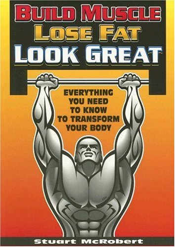 Build Muscle, Lose Fat, Look Great: Everything You Need to Know to Transform Your Body