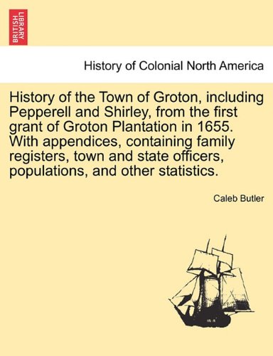 History of the Town of Groton, including Pepperell and Shirley, from the first grant of Groton Plantation in 1655. With appendices, containing family ... officers, populations, and other statistics.