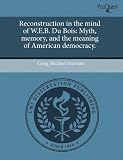 Reconstruction in the mind of W.E.B. Du Bois: Myth, memory, and the meaning of American democracy.