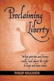 Proclaiming Liberty: What Patriots and Heroes Really Said about the Right to Keep and Bear Arms