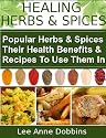 Healing Herbs & Spices : Health Benefits of Popular Herbs & Spices Plus Over 70 Recipes To Use Them In (Healing Foods Series)