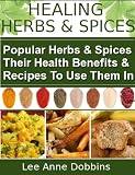 Healing Herbs & Spices : Health Benefits of Popular Herbs & Spices Plus Over 70 Recipes To Use Them In (Healing Foods Series)