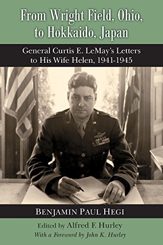 From Wright Field, Ohio, to Hokkaido, Japan: General Curtis E. LeMay's Letters to His Wife Helen, 1941-1945, by Benjamin Paul Hegi