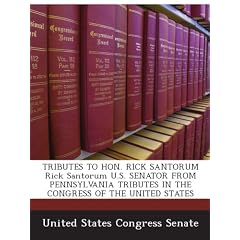 TRIBUTES TO HON. RICK SANTORUM Rick Santorum U.S. SENATOR FROM PENNSYLVANIA TRIBUTES IN THE CONGRESS OF THE UNITED STATES