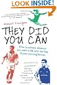 They Did You Can: How to achieve whatever you want in life with the help of your sporting heroes: Clive Woodward, David Moyes, Tom Finney, Martin Johnson, ...