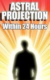 Astral Projection Within 24 Hours - Easy Guide to Astral Projection If Nothing Else Has Worked Before