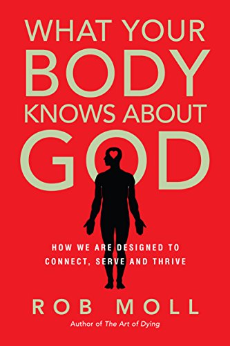 What Your Body Knows About God: How We Are Designed to Connect, Serve and Thrive, by Rob Moll What Your Body Knows About God: How We Are Designed to Connect, Serve and Thrive, by Rob Moll