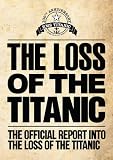 The loss of the Titanic : the official report into the loss of the Titanic