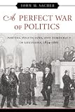 A Perfect War of Politics: Parties, Politicians, and Democracy in Louisiana, 1824-1861