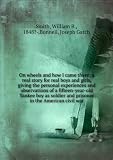 On wheels and how I came there; a real story for real boys and girls, giving the personal experiences and observations of a fifteen-year-old Yankee boy as soldier and prisoner in the American civil war