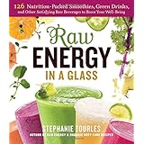 raw energy in a glass 126 nutrition packed smoothies green drinks and other satisfying raw beverages to boost