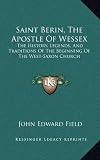 Saint Berin, The Apostle Of Wessex: The History, Legends, And Traditions Of The Beginning Of The West-Saxon Church