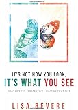It's Not How You Look, It's What You See: Change Your Perspective--Change Your Life