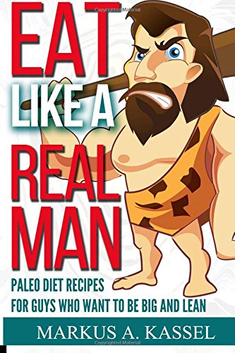 eat like a real man paleo diet recipes for guys who want to be big and lean build muscles lose fat live free