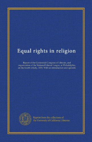 Equal rights in religion: Report of the Centennial Congress of Liberals, and organization of the National Liberal League, at Philadelphia, on the fourth of July, 1876. With an introduction and apendix