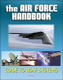 The Air Force Handbook - Illustrated Guide to the Weapon Systems and Equipment of the USAF, Airplanes, Fighter Jets and Bombers, Missiles, Satellites, Bombs, Munitions for Combat in Air and Space