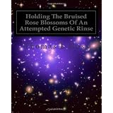 Holding The Bruised Rose Blossoms Of An Attempted Genetic Rinse ~ Thomas L Goss