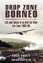 Drop Zone Borneo - The RAF Campaign 1963-65: 'The Most Successful Use of Armed Forces in the Twentieth Century'