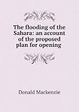 The Flooding of the Sahara: An Account of the Proposed Plan for Opening Central Africa to Commerce and Civilization from the North-West Coast, with a . Sahara, and Notes of Ancient Manuscripts, &c