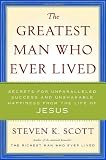 The Greatest Man Who Ever Lived: Secrets for Unparalleled Success and Unshakable Happiness from the Life of Jesus