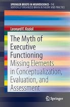 The Myth of Executive Functioning: Missing Elements in Conceptualization, Evaluation, and Assessment (SpringerBriefs in Neuroscience) The Myth of Executive Functioning: Missing Elements in Conceptualization, Evaluation, and Assessment (SpringerBriefs in Neuroscience)