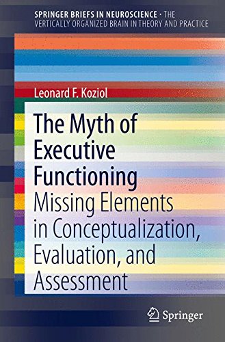 The Myth of Executive Functioning: Missing Elements in Conceptualization, Evaluation, and Assessment (SpringerBriefs in Neuroscience)