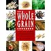 The Whole Grain Cookbook: Delicious Recipes for Wheat, Barley, Oats, Rye, Amaranth, Spelt, Corn, Millet, Quinoa and More - With Instructions for Milling Your Own
