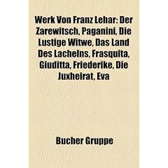 Werk Von Franz Lehar: Der Zarewitsch, Paganini, Die Lustige Witwe, Das Land Des Lachelns, Frasquita, Giuditta, Friederike, Die Juxheirat, Ev