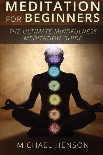 Meditation For Beginners: The Ultimate Beginner Meditation Guide To Help Quiet The Mind, Relieve Stress, Feel Happier and Have More Success With Mindfulness Meditation, by Michael Henson