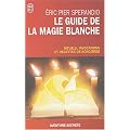 Le Guide de la magie blanche : Rituels, invocations et recettes de sorciers