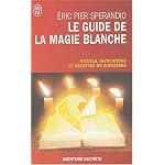 Le Guide de la magie blanche : Rituels, invocations et recettes de sorciers