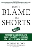 Don't Blame the Shorts: Why Short Sellers Are Always Blamed for Market Crashes and How History Is Repeating Itself