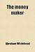 The Money Maker; An Expose of the Tremendous Evils Arising from Our Mongrel Currency
