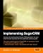 Implementing SugarCRM: A Step-by-step Guide to Using This Powerful Open Source Application in Your Business