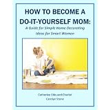 How to Become a Do-It-Yourself Mom: A Guide for Simple Home Decorating Ideas for Smart Women (More for Less Guides)