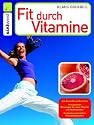Fit durch Vitamine: Alle Biostoffe im &Uuml;berblick - Ihre positiven Wirkungen f&uuml;r mehr Vitalit&auml;t und Wohlbefinden - Die besten nat&uuml;rlichen Vitaminlieferanten